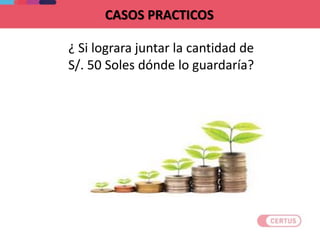 CASOS PRACTICOS
¿ Si lograra juntar la cantidad de
S/. 50 Soles dónde lo guardaría?
 