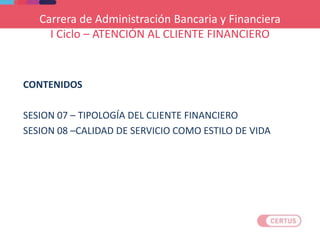 Carrera de Administración Bancaria y Financiera
I Ciclo – ATENCIÓN AL CLIENTE FINANCIERO
CONTENIDOS
SESION 07 – TIPOLOGÍA DEL CLIENTE FINANCIERO
SESION 08 –CALIDAD DE SERVICIO COMO ESTILO DE VIDA
 