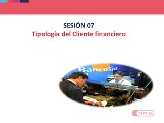 SESIÓN 07
Tipología del Cliente financiero
 