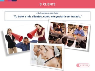 El CLIENTE
¿Qué opinas de esta frase:
“Yo trato a mis clientes, como me gustaría ser tratado.”
 