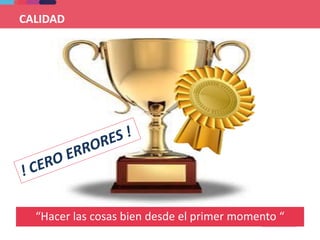 “Hacer las cosas bien desde el primer momento “
CALIDAD
 