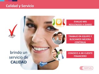 Calidad y Servicio
brindo un
servicio de
CALIDAD
CONOZCO A MI CLIENTE
FINANCIERO
EVALUO MIS
RESULTADOS A DIARIO
TRABAJO EN EQUIPO Y
BUSCAMOS MEJORA
CONTINUA
 