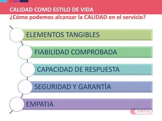 CALIDAD COMO ESTILO DE VIDA
¿Cómo podemos alcanzar la CALIDAD en el servicio?
ELEMENTOS TANGIBLES
FIABILIDAD COMPROBADA
CAPACIDAD DE RESPUESTA
SEGURIDAD Y GARANTÌA
EMPATIA
 