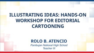 ILLUSTRATING IDEAS: HANDS-ON
WORKSHOP FOR EDITORIAL
CARTOONING
ROLO B. ATENCIO
Pambujan National High School
Teacher III
 