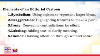 Elements of an Editorial Cartoon
1.Symbolism: Using objects to represent larger ideas.
2.Exaggeration: Highlighting features to make a point.
3.Irony: Conveying contradictions for effect.
4.Labeling: Adding text to clarify meaning.
5.Humor: Drawing attention through wit and satire.
 