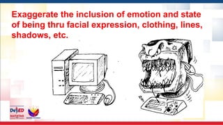 Exaggerate the inclusion of emotion and state
of being thru facial expression, clothing, lines,
shadows, etc.
 