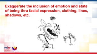 Exaggerate the inclusion of emotion and state
of being thru facial expression, clothing, lines,
shadows, etc.
 