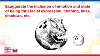Exaggerate the inclusion of emotion and state
of being thru facial expression, clothing, lines,
shadows, etc.
 