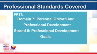 Professional Standards Covered
PPST:
Domain 7: Personal Growth and
Professional Development
Strand 5: Professional Development
Goals
 