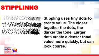 STIPPLINNG
Stippling uses tiny dots to
create value. The closer
together the dots, the
darker the tone. Larger
dots create a denser tonal
value more quickly, but can
look coarse.
 