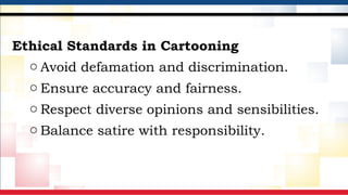 Ethical Standards in Cartooning
o Avoid defamation and discrimination.
o Ensure accuracy and fairness.
o Respect diverse opinions and sensibilities.
o Balance satire with responsibility.
 