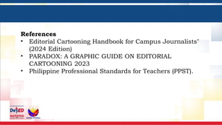 References
• Editorial Cartooning Handbook for Campus Journalists"
(2024 Edition)
• PARADOX: A GRAPHIC GUIDE ON EDITORIAL
CARTOONING 2023
• Philippine Professional Standards for Teachers (PPST).
 