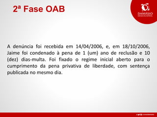 2ª Fase OAB
A denúncia foi recebida em 14/04/2006, e, em 18/10/2006,
Jaime foi condenado à pena de 1 (um) ano de reclusão e 10
(dez) dias-multa. Foi fixado o regime inicial aberto para o
cumprimento da pena privativa de liberdade, com sentença
publicada no mesmo dia.
 