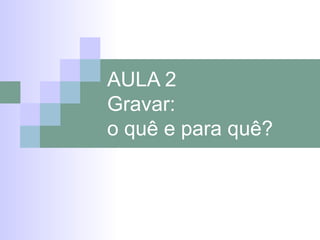 AULA 2 Gravar:  o quê e para quê? 