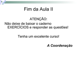 Fim da Aula II ATENÇÃO: Não deixe de baixar o caderno EXERCÍCIOS e responder as questões! Tenha um excelente curso! A Coordenação 