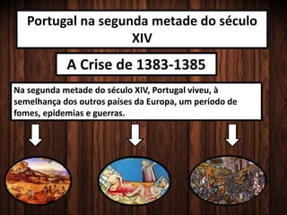 Portugal na segunda metade do século
XIV
A Crise de 1383-1385
Na segunda metade do século XIV, Portugal viveu, à
semelhança dos outros países da Europa, um período de
fomes, epidemias e guerras.
 