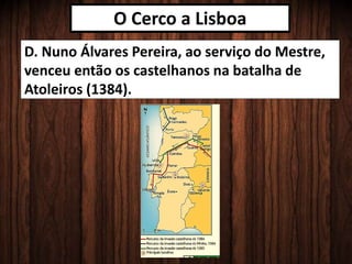 O Cerco a Lisboa
D. Nuno Álvares Pereira, ao serviço do Mestre,
venceu então os castelhanos na batalha de
Atoleiros (1384).
 