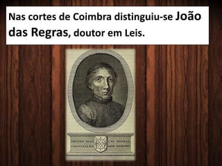 Nas cortes de Coimbra distinguiu-se João
das Regras, doutor em Leis.
 