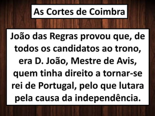 As Cortes de Coimbra
João das Regras provou que, de
todos os candidatos ao trono,
era D. João, Mestre de Avis,
quem tinha direito a tornar-se
rei de Portugal, pelo que lutara
pela causa da independência.
 