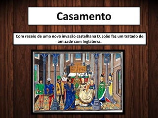 Casamento
Com receio de uma nova invasão castelhana D. João faz um tratado de
amizade com Inglaterra.
 