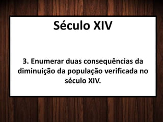 Século XIV
3. Enumerar duas consequências da
diminuição da população verificada no
século XIV.
 