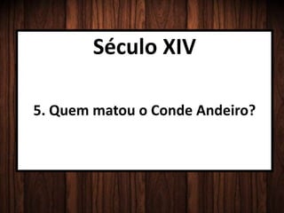 Século XIV
5. Quem matou o Conde Andeiro?
 