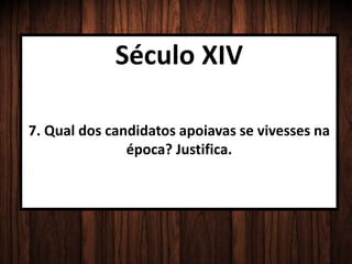 Século XIV
7. Qual dos candidatos apoiavas se vivesses na
época? Justifica.
 