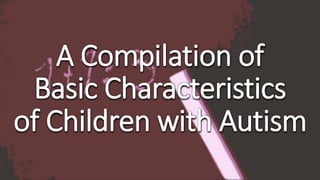 A Compilation of
Basic Characteristics
of Children with Autism
 