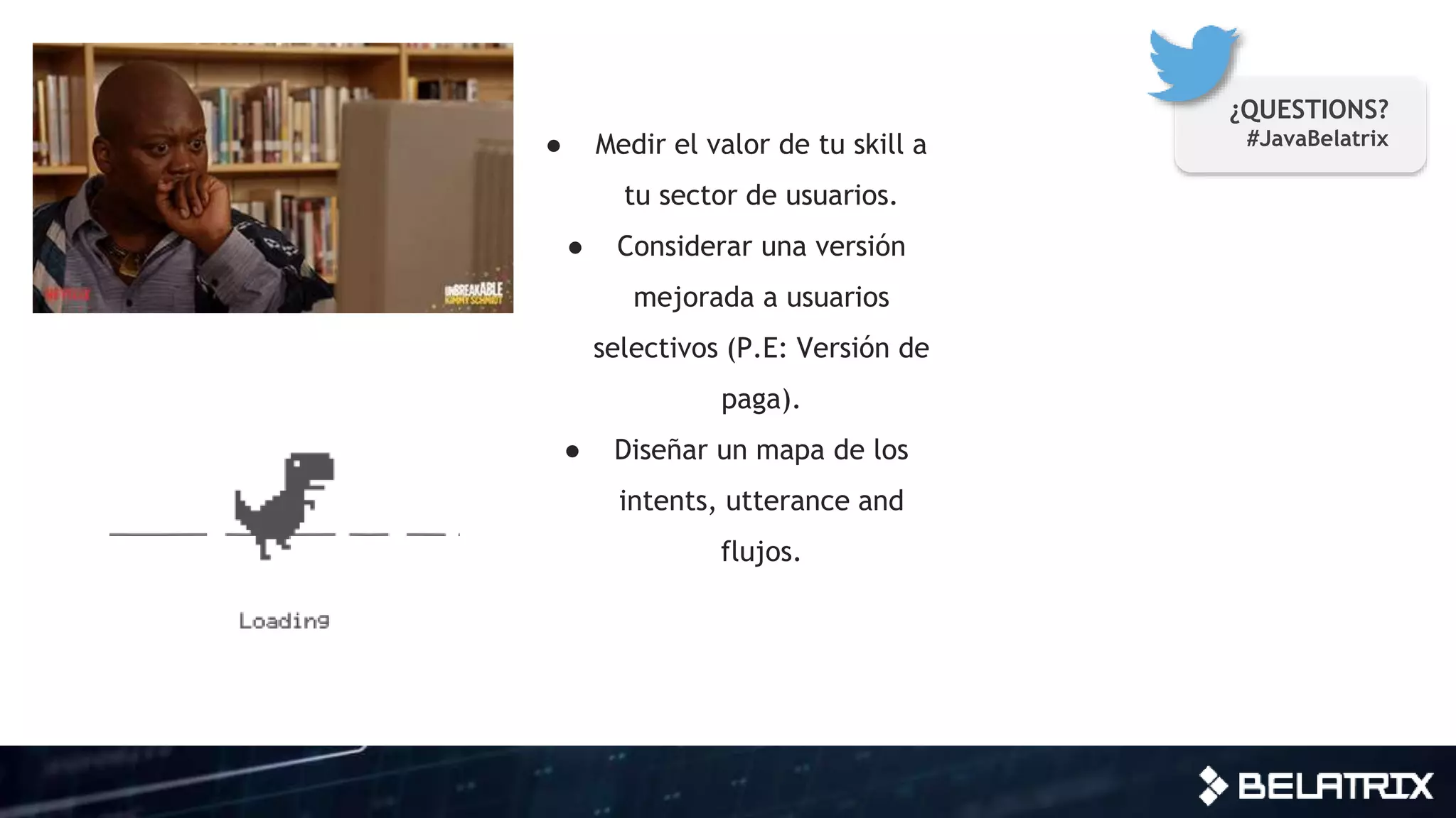 ● Medir el valor de tu skill a
tu sector de usuarios.
● Considerar una versión
mejorada a usuarios
selectivos (P.E: Versión de
paga).
● Diseñar un mapa de los
intents, utterance and
flujos.
¿QUESTIONS?
#JavaBelatrix
 