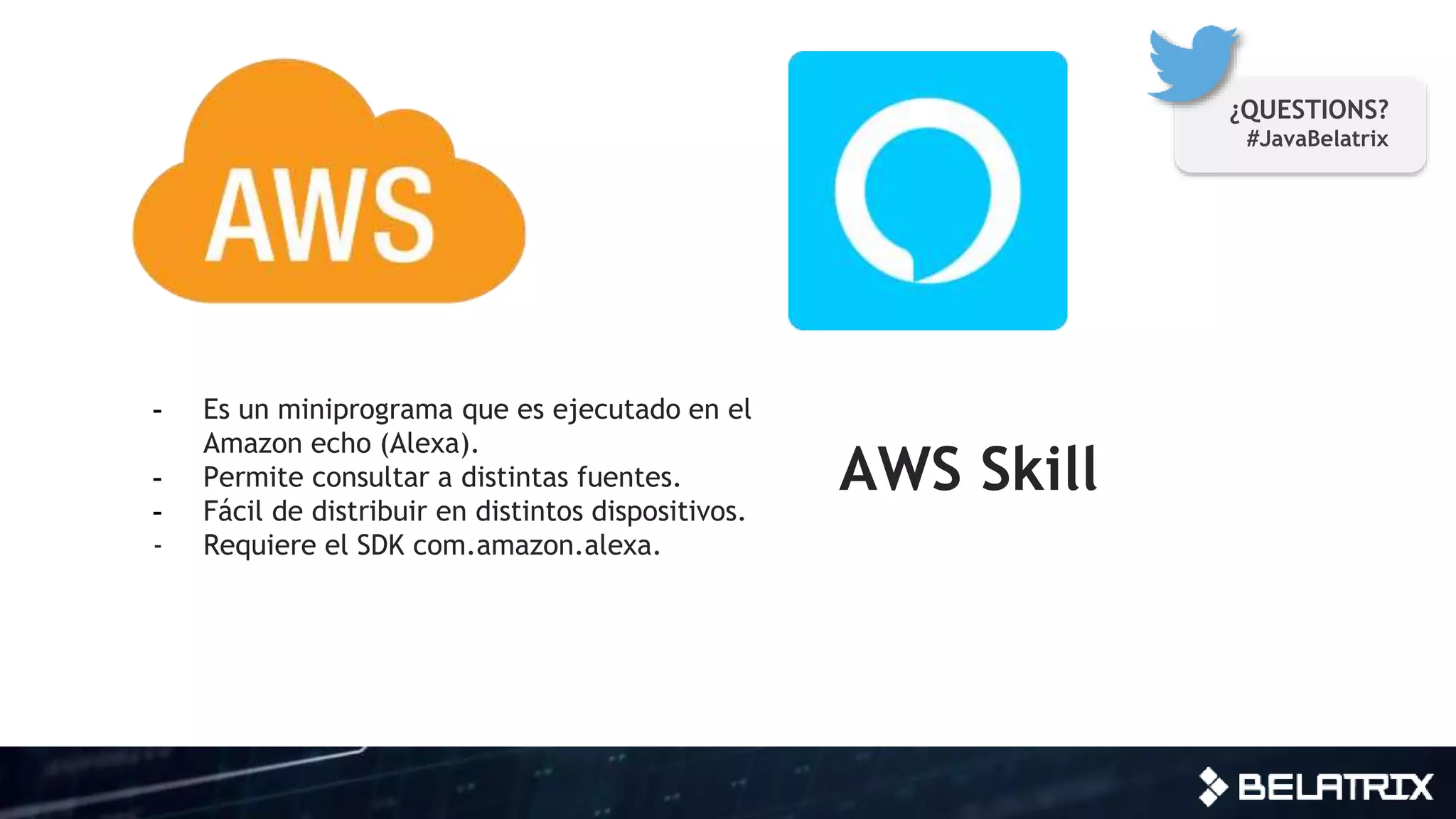 AWS Skill
- Es un miniprograma que es ejecutado en el
Amazon echo (Alexa).
- Permite consultar a distintas fuentes.
- Fácil de distribuir en distintos dispositivos.
- Requiere el SDK com.amazon.alexa.
¿QUESTIONS?
#JavaBelatrix
 