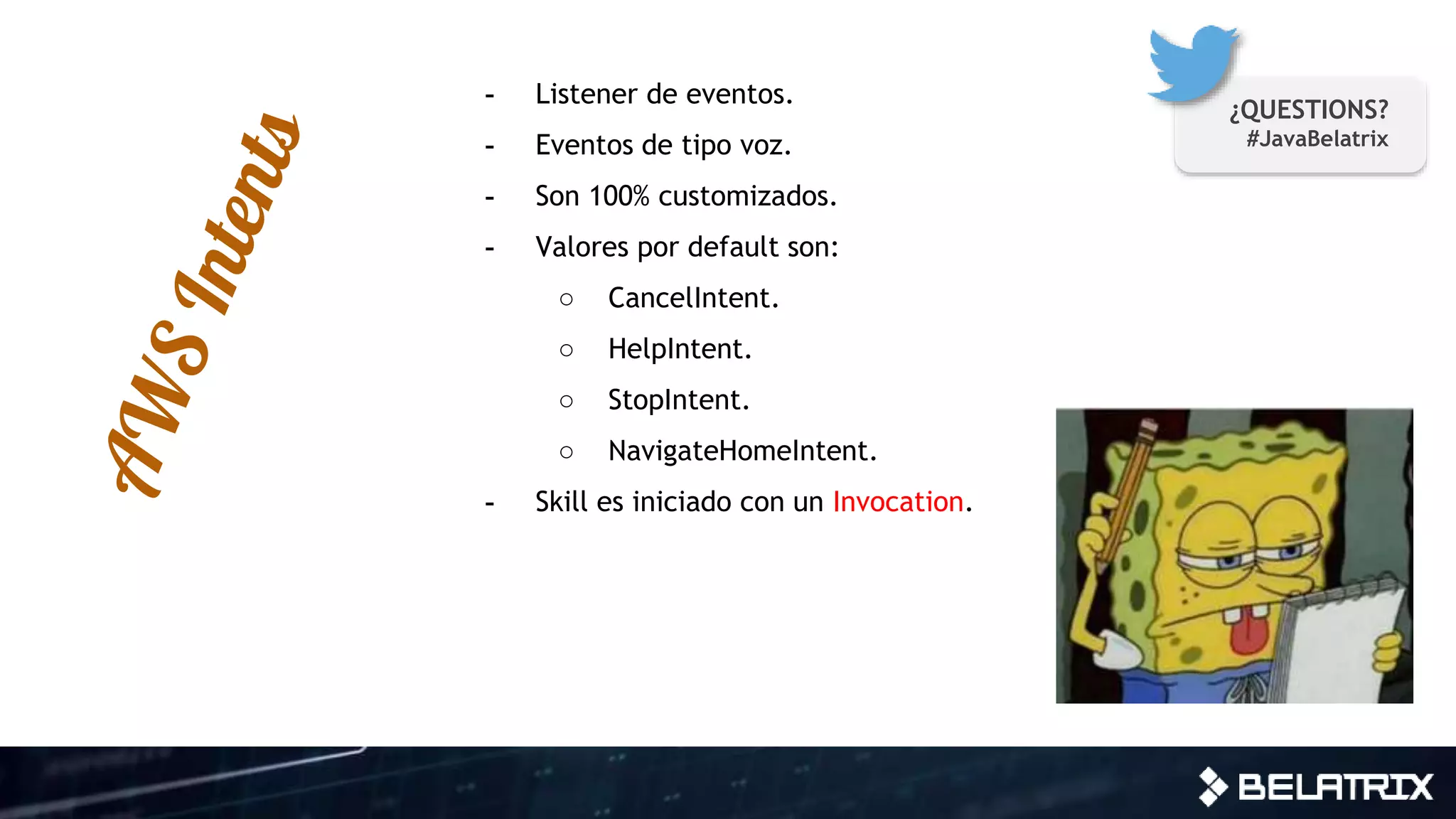 - Listener de eventos.
- Eventos de tipo voz.
- Son 100% customizados.
- Valores por default son:
○ CancelIntent.
○ HelpIntent.
○ StopIntent.
○ NavigateHomeIntent.
- Skill es iniciado con un Invocation.
¿QUESTIONS?
#JavaBelatrix
 
