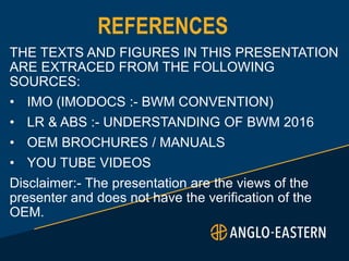 REFERENCES
THE TEXTS AND FIGURES IN THIS PRESENTATION
ARE EXTRACED FROM THE FOLLOWING
SOURCES:
• IMO (IMODOCS :- BWM CONVE...