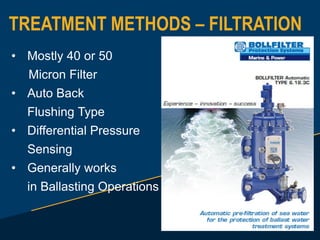 TREATMENT METHODS – FILTRATION
• Mostly 40 or 50
Micron Filter
• Auto Back
Flushing Type
• Differential Pressure
Sensing
• Generally works
in Ballasting Operations
 