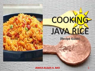 COOKING
JAVA RICE
(Recipe Guide)

JANICA ALAIZA A. BAO

1

 