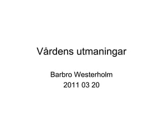 Vårdens utmaningar

  Barbro Westerholm
     2011 03 20
 