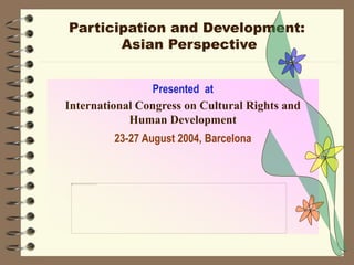 Presented at
International Congress on Cultural Rights and
Human Development
23-27 August 2004, Barcelona
Participation and Development:
Asian Perspective
 