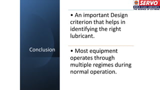 Conclusion
• An important Design
criterion that helps in
identifying the right
lubricant.
• Most equipment
operates through
multiple regimes during
normal operation.
 