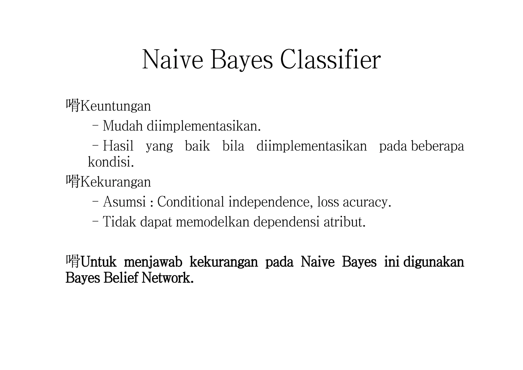 Naive Bayes Classifier
嗗Keuntungan
–Mudah diimplementasikan.
–Hasil yang baik bila diimplementasikan pada beberapa
kondisi.
嗗Kekurangan
–Asumsi : Conditional independence, loss acuracy.
–Tidak dapat memodelkan dependensi atribut.
嗗Untuk menjawab kekurangan pada Naive Bayes ini digunakan
Bayes Belief Network.
 