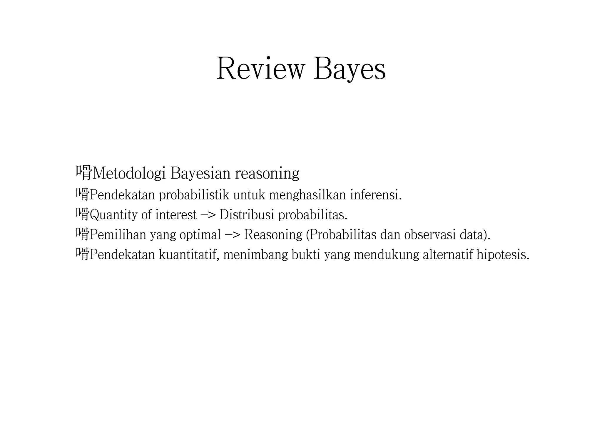 Review Bayes
嗗Metodologi Bayesian reasoning
嗗Pendekatan probabilistik untuk menghasilkan inferensi.
嗗Quantity of interest -> Distribusi probabilitas.
嗗Pemilihan yang optimal -> Reasoning (Probabilitas dan observasi data).
嗗Pendekatan kuantitatif, menimbang bukti yang mendukung alternatif hipotesis.
 