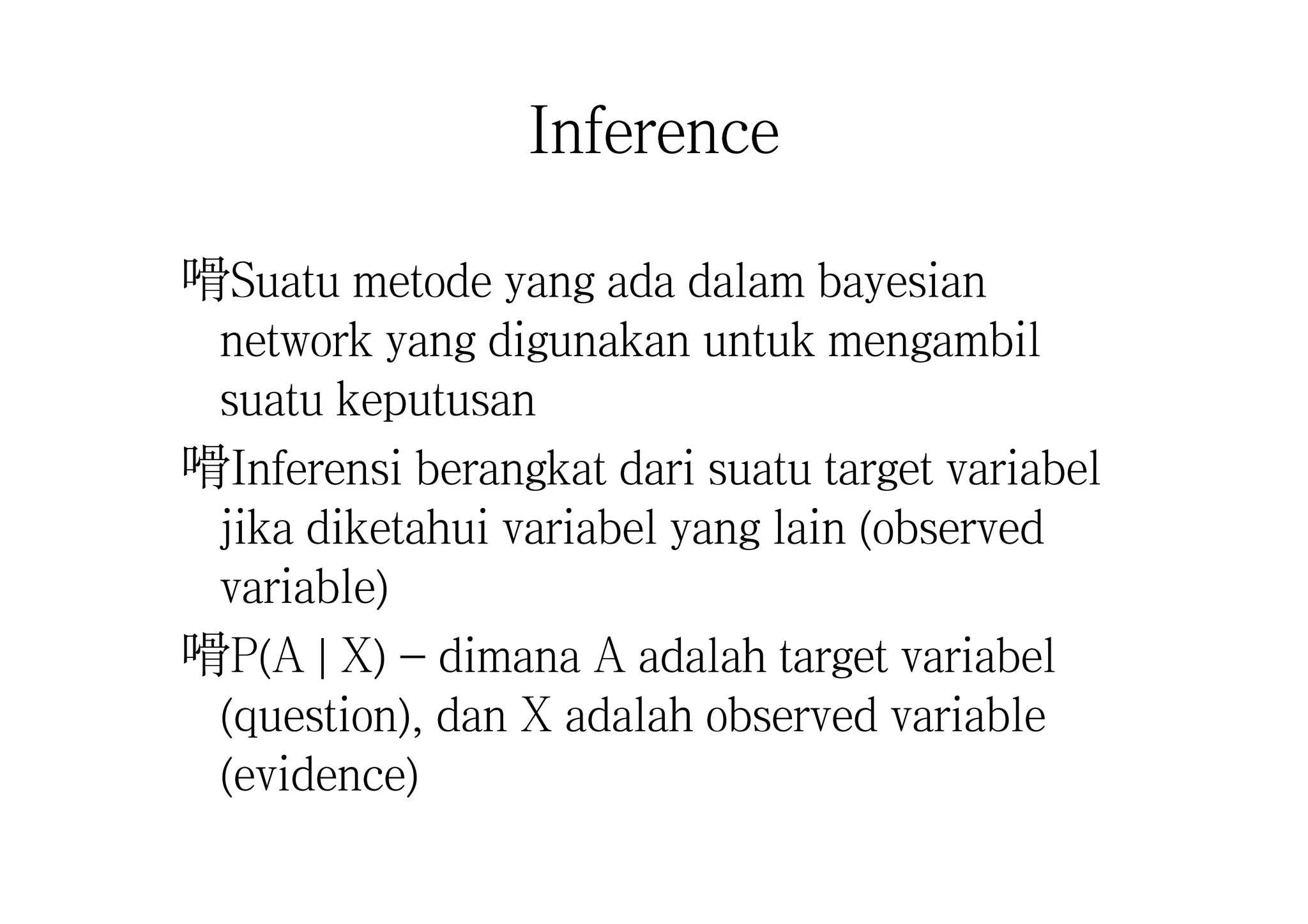 Inference
嗗Suatu metode yang ada dalam bayesian
network yang digunakan untuk mengambil
suatu keputusan
嗗Inferensi berangkat dari suatu target variabel
jika diketahui variabel yang lain (observed
variable)
嗗P(A | X) - dimana A adalah target variabel
(question), dan X adalah observed variable
(evidence)
 
