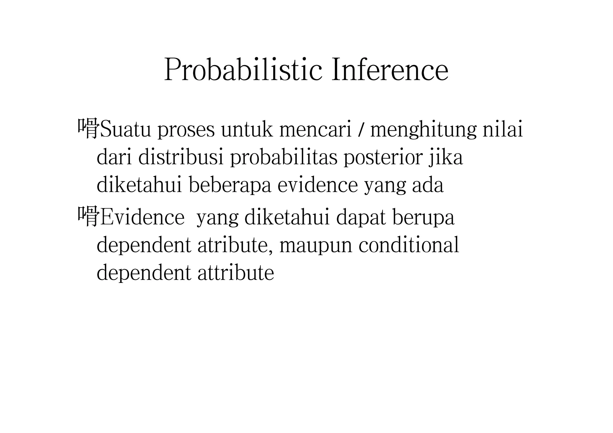 Probabilistic Inference
嗗Suatu proses untuk mencari / menghitung nilai
dari distribusi probabilitas posterior jika
diketahui beberapa evidence yang ada
嗗Evidence yang diketahui dapat berupa
dependent atribute, maupun conditional
dependent attribute
 