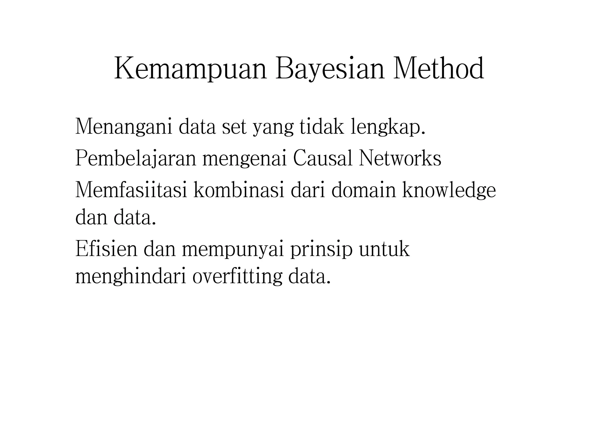 Kemampuan Bayesian Method
Menangani data set yang tidak lengkap.
Pembelajaran mengenai Causal Networks
Memfasiitasi kombinasi dari domain knowledge
dan data.
Efisien dan mempunyai prinsip untuk
menghindari overfitting data.
 