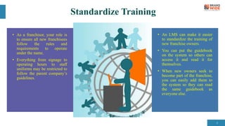 Standardize Training
• As a franchisor, your role is
to ensure all new franchisees
follow the rules and
requirements to op...