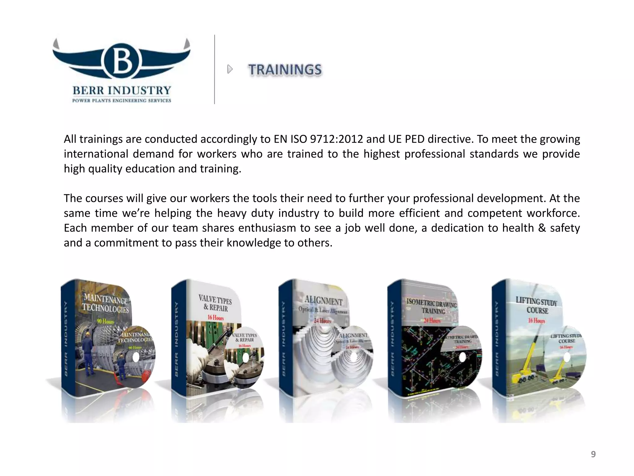 All trainings are conducted accordingly to EN ISO 9712:2012 and UE PED directive. To meet the growing
international demand for workers who are trained to the highest professional standards we provide
high quality education and training.
The courses will give our workers the tools their need to further your professional development. At the
same time we’re helping the heavy duty industry to build more efficient and competent workforce.
Each member of our team shares enthusiasm to see a job well done, a dedication to health & safety
and a commitment to pass their knowledge to others.
9
 