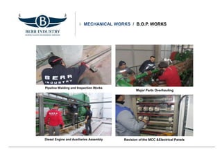 MECHANICAL WORKS / B.O.P. WORKS
Pipeline Welding and Inspection Works
Diesel Engine and Auxiliaries Assembly
Major Parts Overhauling
Revision of the MCC &Electrical Panels
 