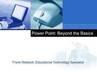 Power Point: Beyond the Basics Frank Westcott, Educational Technology Specialist 