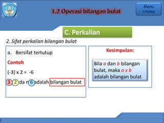 2. Sifat perkalian bilangan bulat
a. Bersifat tertutup
Contoh
(-3) x 2 = -6
3 , 2 da n 6 adalah bilangan bulat
Kesimpulan:
Bila a dan b bilangan
bulat, maka a x b
adalah bilangan bulat
C. Perkalian
Menu
Utama
 