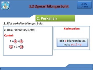 2. Sifat perkalian bilangan bulat
c. Unsur identitas/Netral
Contoh
1 x 2 = 2
(-2) x 1 = -2
Kesimpulan:
Bila a bilangan bulat,
maka a x 1 = a
C. Perkalian
Menu
Utama
 