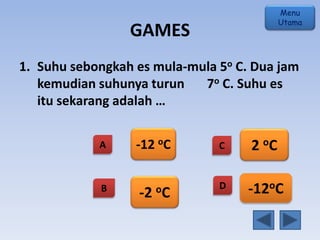 GAMES
1. Suhu sebongkah es mula-mula 5o C. Dua jam
kemudian suhunya turun 7o C. Suhu es
itu sekarang adalah …
A
B
C
D
-12 oC
-2 oC
2 oC
-12oC
Menu
Utama
 