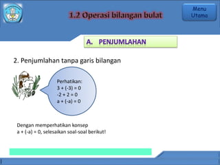 2. Penjumlahan tanpa garis bilangan
Perhatikan:
3 + (-3) = 0
-2 + 2 = 0
a + (-a) = 0
Dengan memperhatikan konsep
a + (-a) = 0, selesaikan soal-soal berikut!
Menu
Utama
 